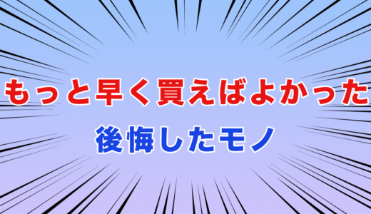「もっと早く買っておけばよかった」と後悔したモノ